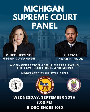 Flyer: Michigan Supreme Court Panel with Chief Justice Megan Cavanagh and Justice Noah P. Hood, moderated by Dr. Kyla Stepp. Wednesday, September 30, 3:00 p.m., Biosciences 1010.